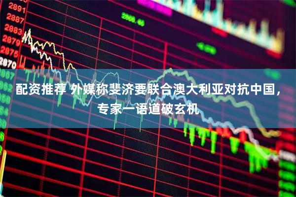配资推荐 外媒称斐济要联合澳大利亚对抗中国，专家一语道破玄机