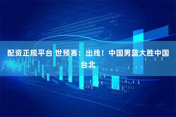 配资正规平台 世预赛：出线！中国男篮大胜中国台北