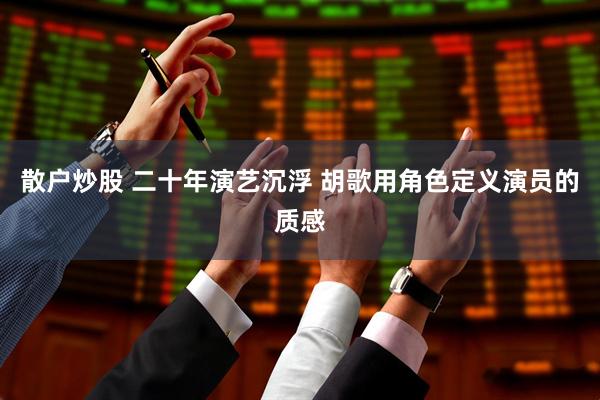 散户炒股 二十年演艺沉浮 胡歌用角色定义演员的质感