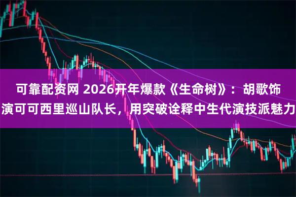 可靠配资网 2026开年爆款《生命树》：胡歌饰演可可西里巡山队长，用突破诠释中生代演技派魅力
